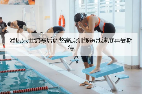 潘展乐世锦赛后调整高原训练短池速度再受期待